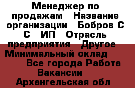 Менеджер по продажам › Название организации ­ Бобров С.С., ИП › Отрасль предприятия ­ Другое › Минимальный оклад ­ 25 000 - Все города Работа » Вакансии   . Архангельская обл.,Северодвинск г.